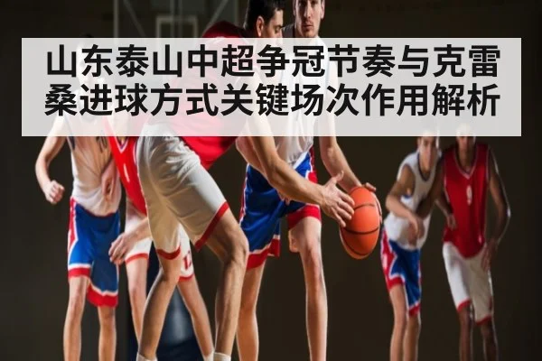 山东泰山中超争冠节奏与克雷桑进球方式关键场次作用解析