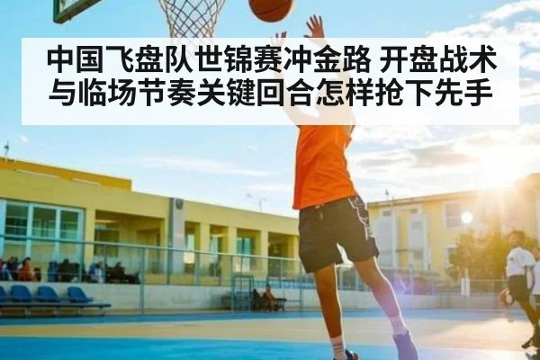 中国飞盘队世锦赛冲金路 开盘战术与临场节奏关键回合怎样抢下先手